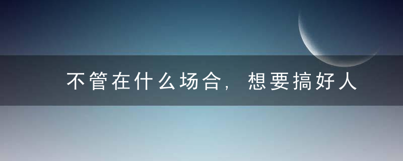 不管在什么场合,想要搞好人际关系,需要记住以下四种方