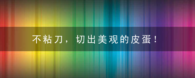 不粘刀，切出美观的皮蛋！，切东西不粘刀原理