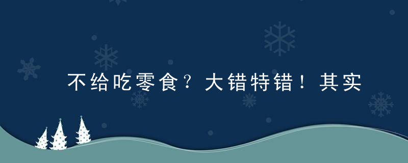 不给吃零食？大错特错！其实吃对零食宝宝会越来越聪明！