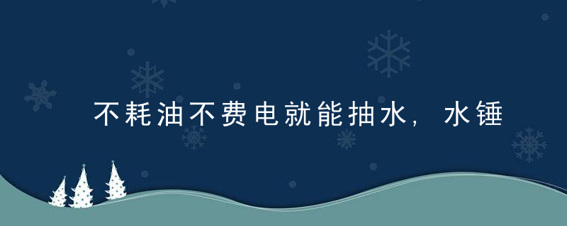 不耗油不费电就能抽水,水锤泵谁发明的,太智慧了,近日