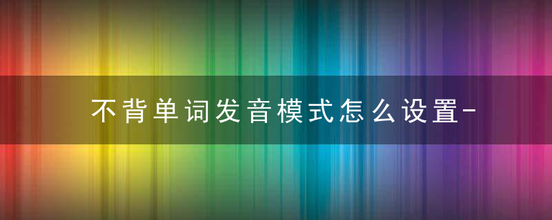 不背单词发音模式怎么设置-不背单词发音模式设置方法