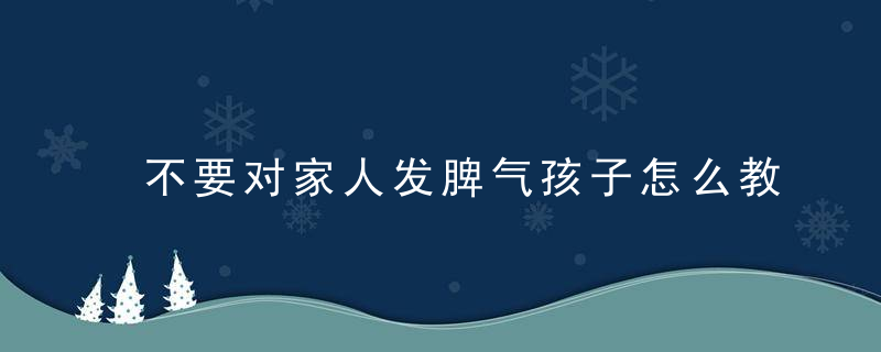 不要对家人发脾气孩子怎么教育 如何教导孩子不要对家人发火