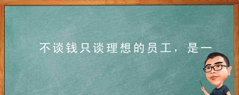 不谈钱只谈理想的员工，是一个好员工么