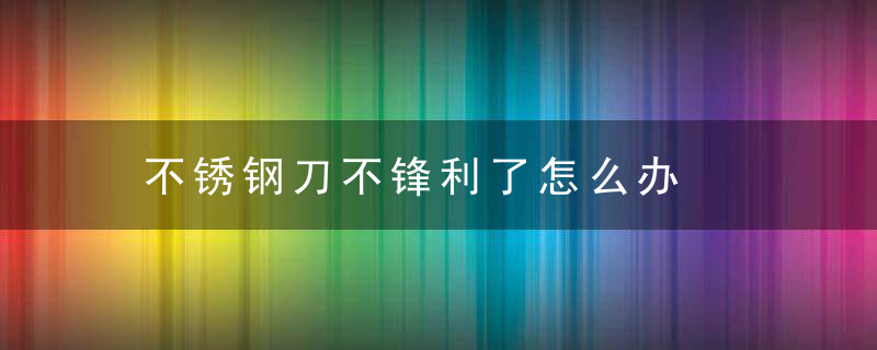 不锈钢刀不锋利了怎么办