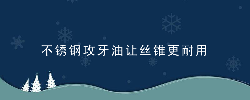 不锈钢攻牙油让丝锥更耐用
