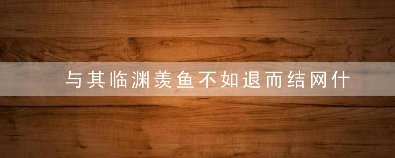 与其临渊羡鱼不如退而结网什么意思 与其临渊羡鱼不如退而结网的出处是哪里