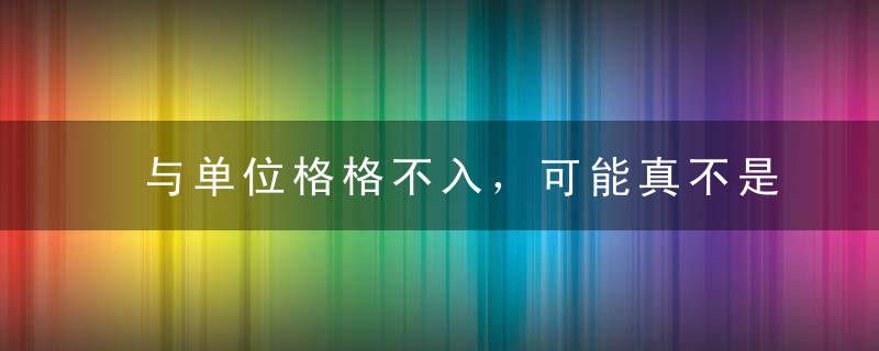 与单位格格不入，可能真不是你的错