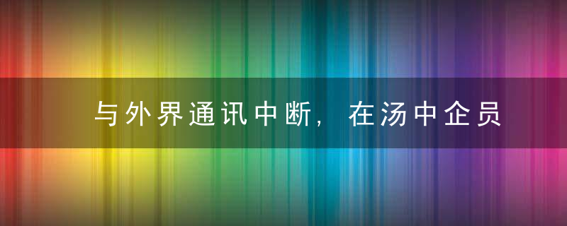 与外界通讯中断,在汤中企员工情况如何