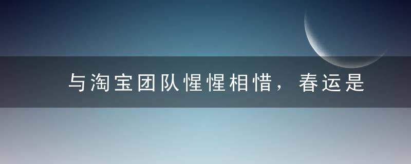 与淘宝团队惺惺相惜，春运是40天“双十一”