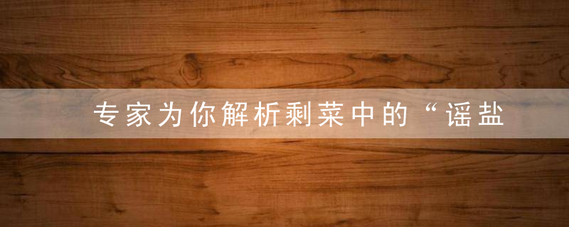 专家为你解析剩菜中的“谣盐”——亚硝酸盐