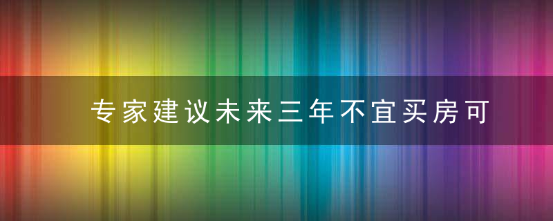 专家建议未来三年不宜买房可信吗？