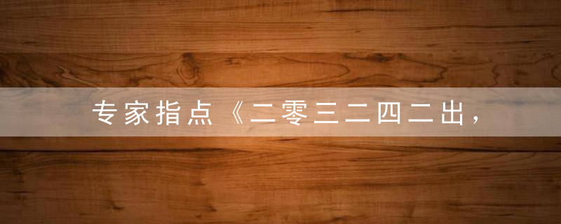 专家指点《二零三二四二出，双数开踩二六送》指什么生肖