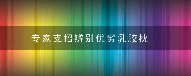 专家支招辨别优劣乳胶枕