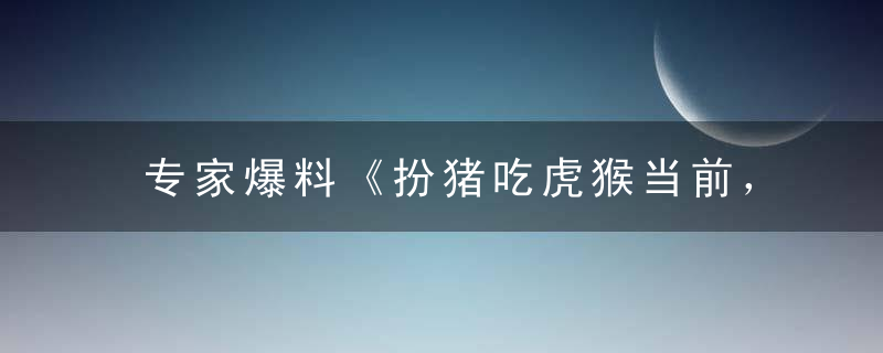 专家爆料《扮猪吃虎猴当前，一来二来六大顺》是什么生肖