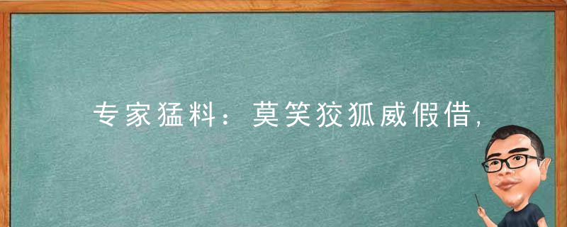 专家猛料：莫笑狡狐威假借,尊容常见挂堂中打一生肖动物