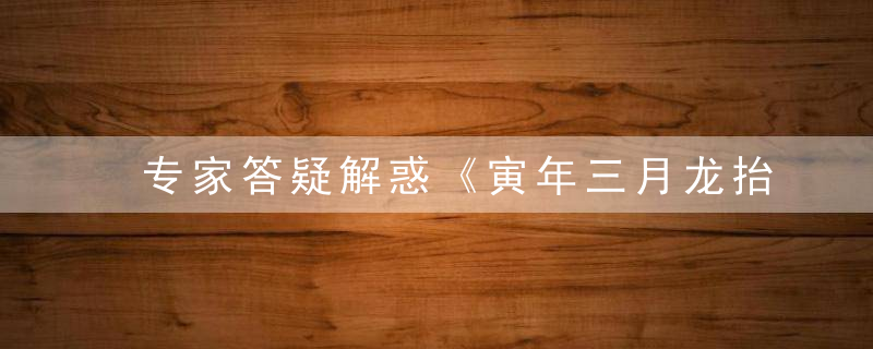 专家答疑解惑《寅年三月龙抬头打一生肖》是什么动物