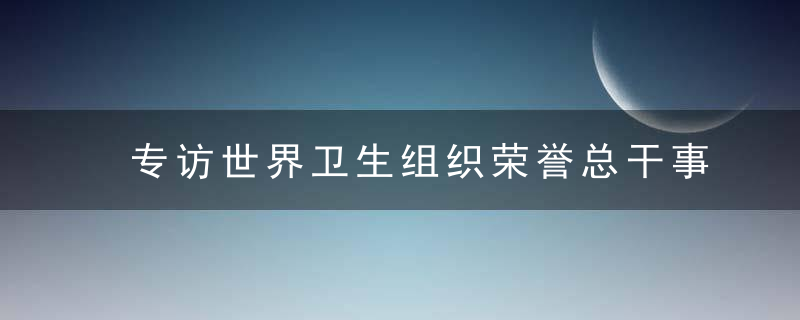 专访世界卫生组织荣誉总干事陈冯富珍,为什么的抗疫斗争彰