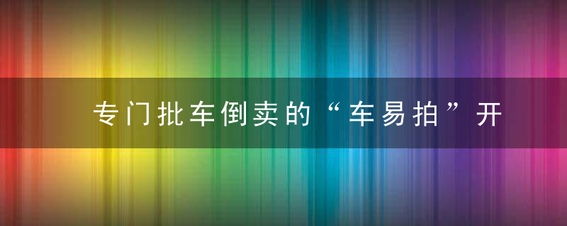 专门批车倒卖的“车易拍”开始卖车给个人了,0首付月供