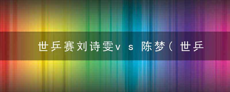 世乒赛刘诗雯vs陈梦(世乒赛刘诗雯vs陈梦比赛)