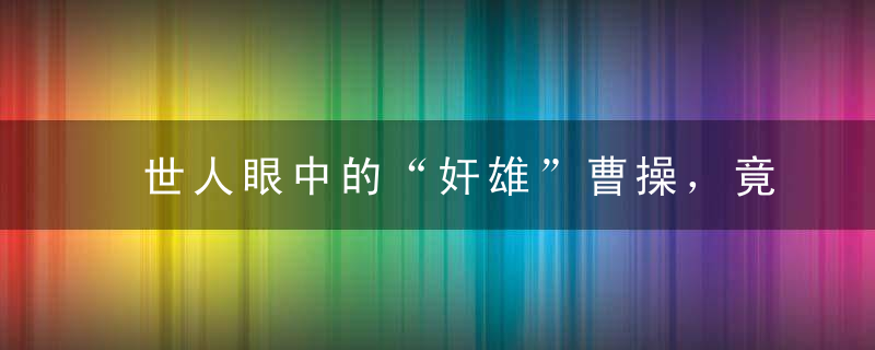 世人眼中的“奸雄”曹操，竟为中国的统一做出了不可磨灭的贡献