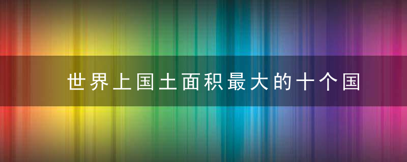 世界上国土面积最大的十个国家盘点