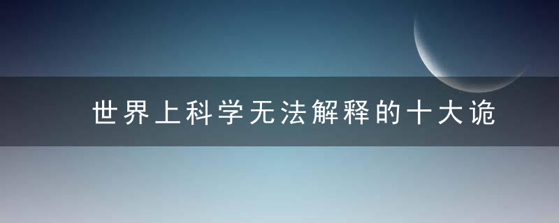 世界上科学无法解释的十大诡异事件