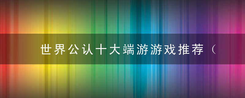 世界公认十大端游游戏推荐（2022十大必玩的高质量端游）