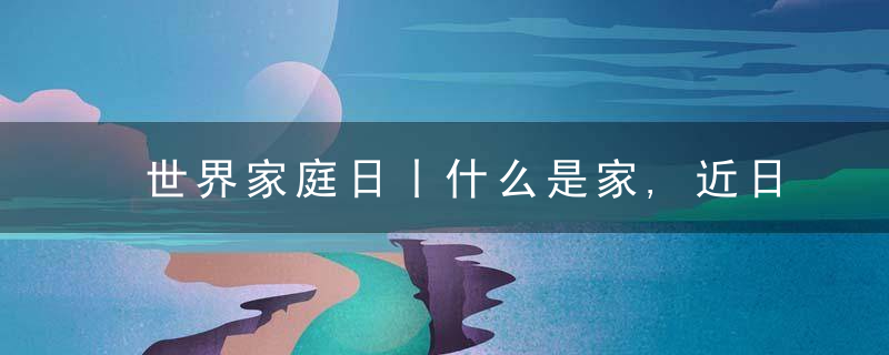 世界家庭日丨什么是家,近日最新