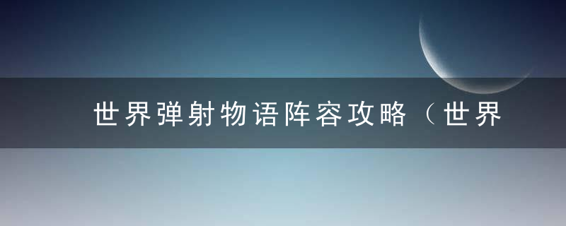 世界弹射物语阵容攻略（世界弹射物语面包火玩法详解）