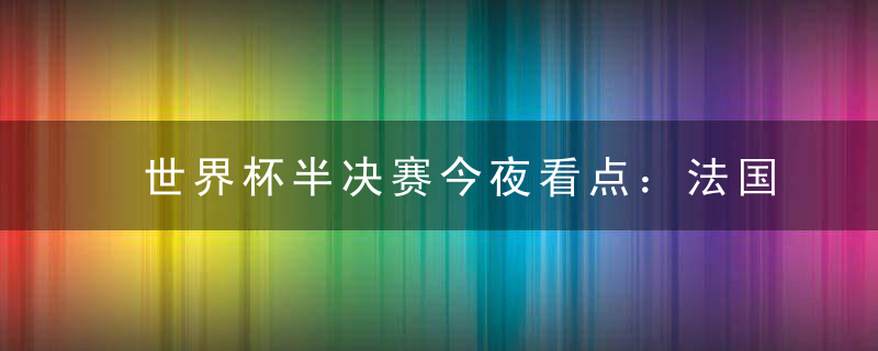 世界杯半决赛今夜看点：法国冲24年纪录 黑马欲创92年历史