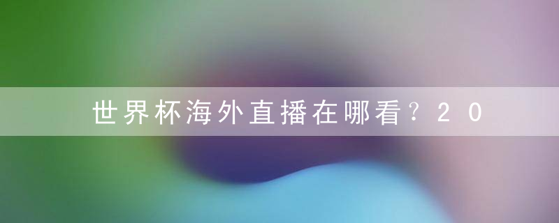 世界杯海外直播在哪看？2022年世界杯海外直播免费观看平台