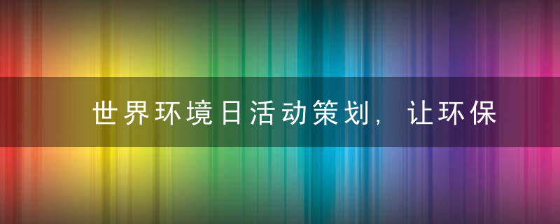 世界环境日活动策划,让环保更兼具创新