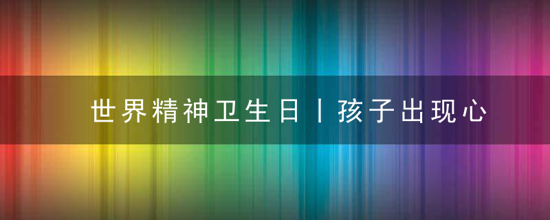 世界精神卫生日丨孩子出现心理问题的6个阶段,家长千万