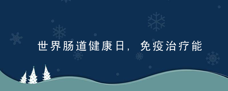 世界肠道健康日,免疫治疗能否成为直肠癌“终结者”