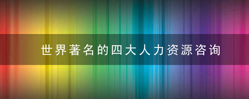 世界著名的四大人力资源咨询公司介绍