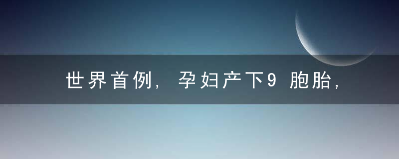 世界首例,孕妇产下9胞胎,5个女孩4个男孩全部成活,