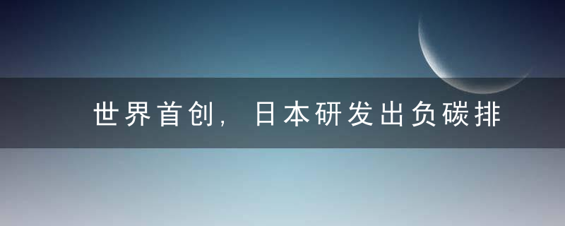 世界首创,日本研发出负碳排放混凝土,“碳中和”指日可
