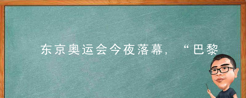 东京奥运会今夜落幕,“巴黎8分钟”有何惊喜