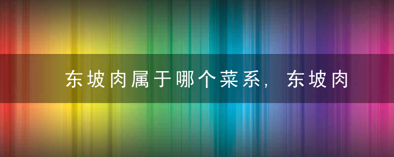 东坡肉属于哪个菜系,东坡肉属于哪个菜系的特色菜