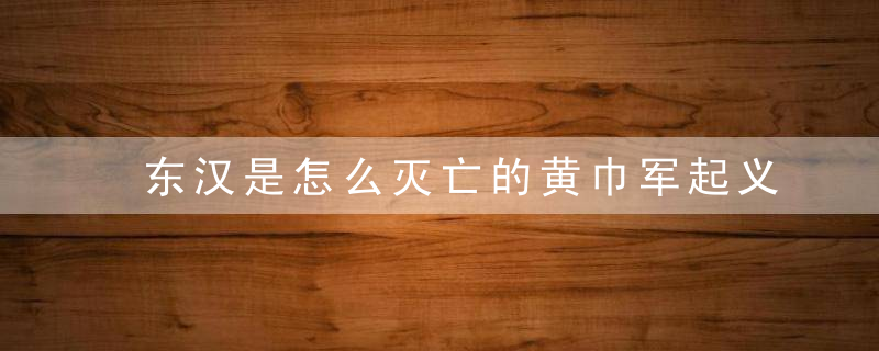 东汉是怎么灭亡的黄巾军起义没能动摇其根本,原因在于