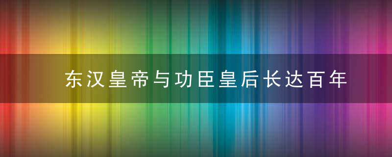 东汉皇帝与功臣皇后长达百年的相爱相杀｜文史宴