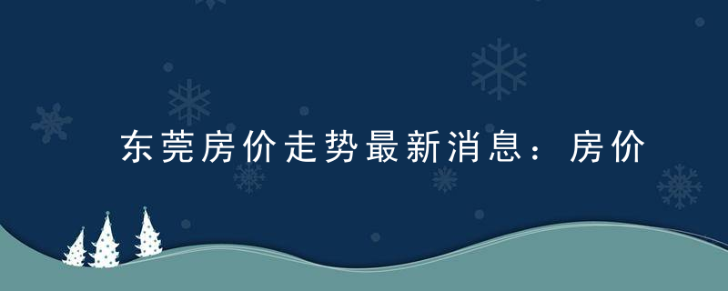 东莞房价走势最新消息：房价同比涨幅创过去20个月新低