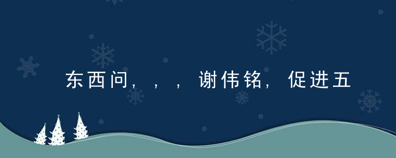 东西问,,,谢伟铭,促进五大关系和谐,中华优秀传统文