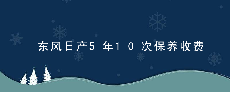 东风日产5年10次保养收费吗