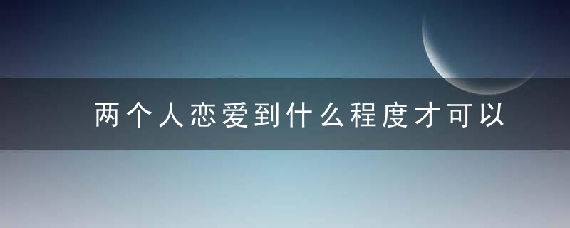 两个人恋爱到什么程度才可以结婚