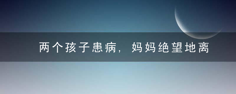 两个孩子患病,妈妈绝望地离开,奶奶,不怪儿媳,只是可
