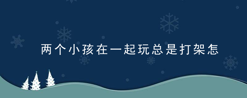 两个小孩在一起玩总是打架怎么办