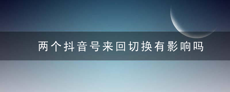 两个抖音号来回切换有影响吗