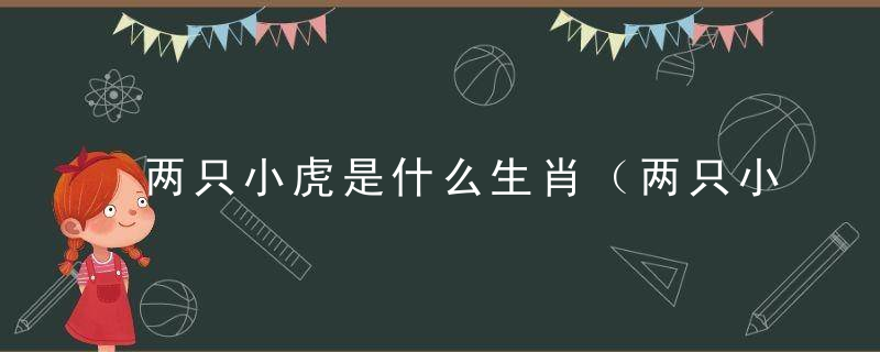 两只小虎是什么生肖（两只小虎打一动物）指什么生肖妙答巧解