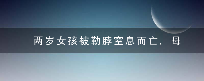 两岁女孩被勒脖窒息而亡,母亲情绪激动,“都怪这件衣服